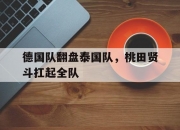 开云体育app-德国队翻盘泰国队，桃田贤斗扛起全队