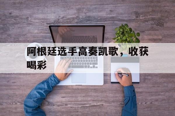 阿根廷选手高奏凯歌，收获喝彩